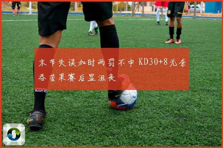 末节失误加时两罚不中 KD30+8无奈吞苦果赛后显沮丧