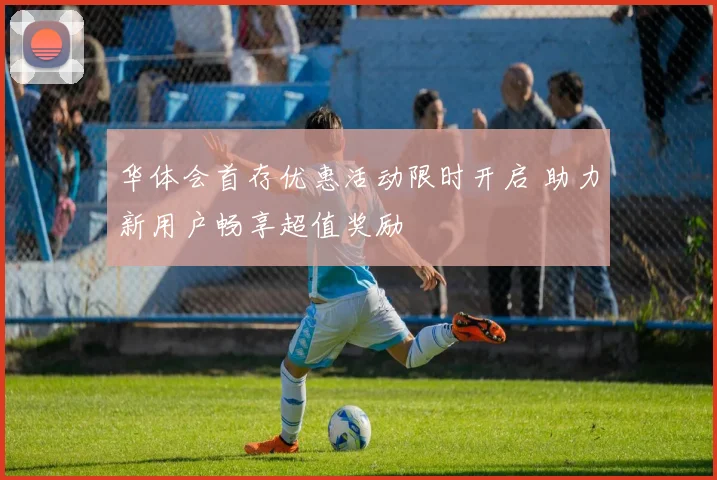 华体会首存优惠活动限时开启 助力新用户畅享超值奖励