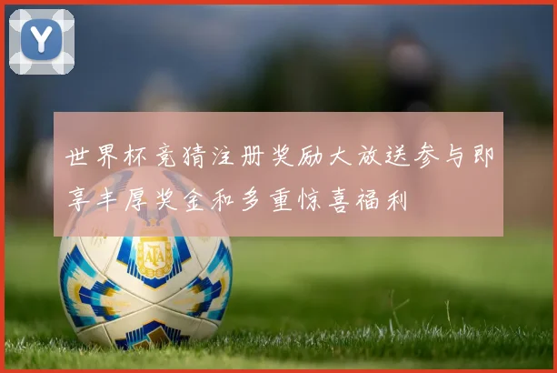 世界杯竞猜注册奖励大放送参与即享丰厚奖金和多重惊喜福利