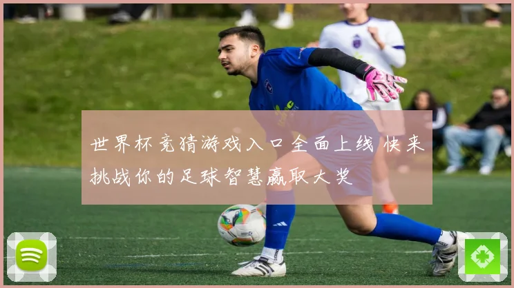 世界杯竞猜游戏入口全面上线 快来挑战你的足球智慧赢取大奖