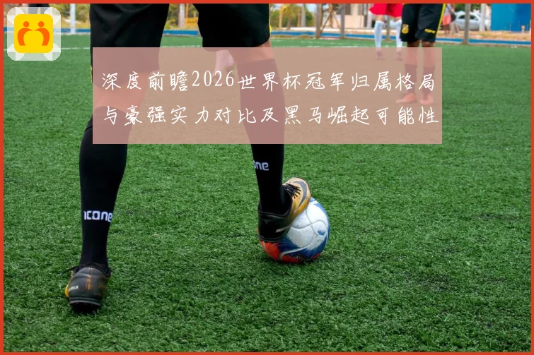 深度前瞻2026世界杯冠军归属格局与豪强实力对比及黑马崛起可能性分析