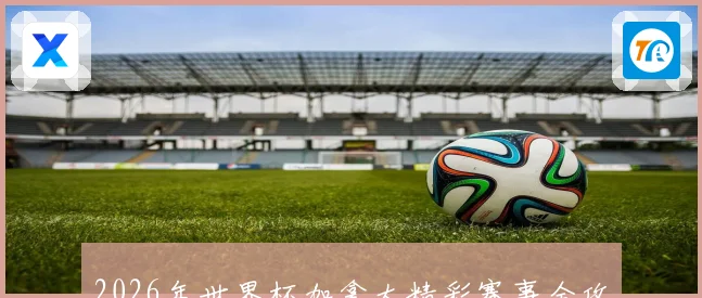 2026年世界杯加拿大精彩赛事全攻略与观赛指南