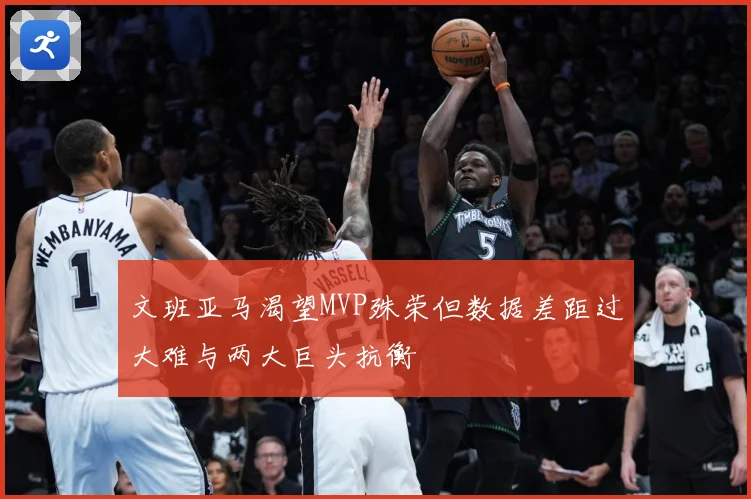 文班亚马渴望MVP殊荣但数据差距过大难与两大巨头抗衡