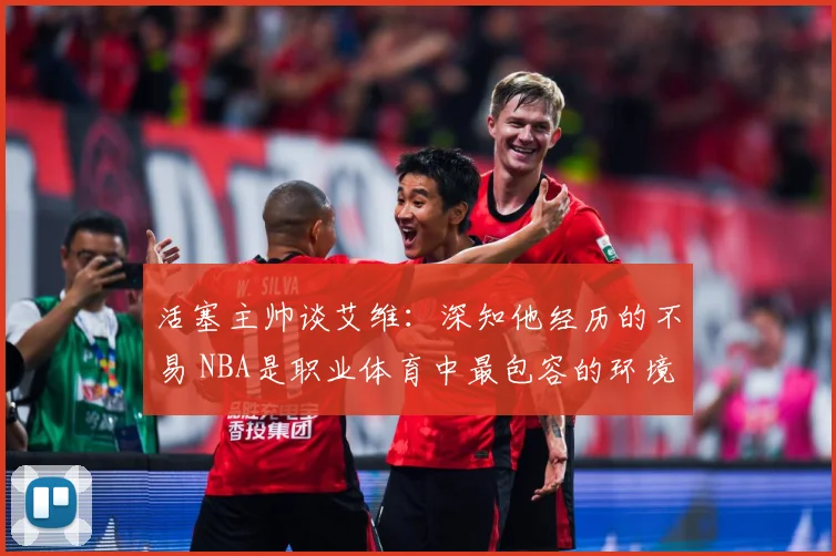 活塞主帅谈艾维：深知他经历的不易 NBA是职业体育中最包容的环境之一