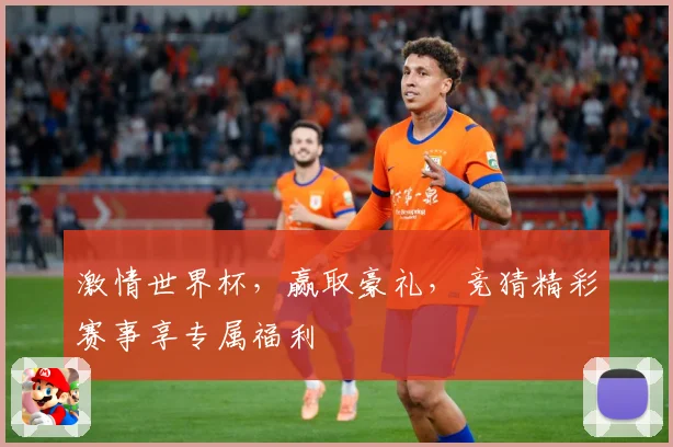 激情世界杯，赢取豪礼，竞猜精彩赛事享专属福利