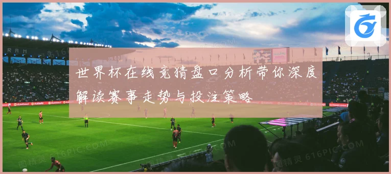世界杯在线竞猜盘口分析带你深度解读赛事走势与投注策略