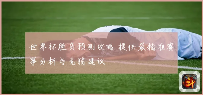 世界杯胜负预测攻略 提供最精准赛事分析与竞猜建议