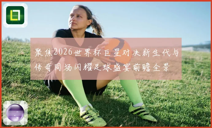 聚焦2026世界杯巨星对决新生代与传奇同场闪耀足球盛宴前瞻全景