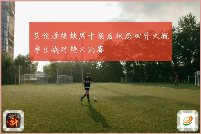 艾伦连续缺席十场后状态回升大概率出战对热火比赛