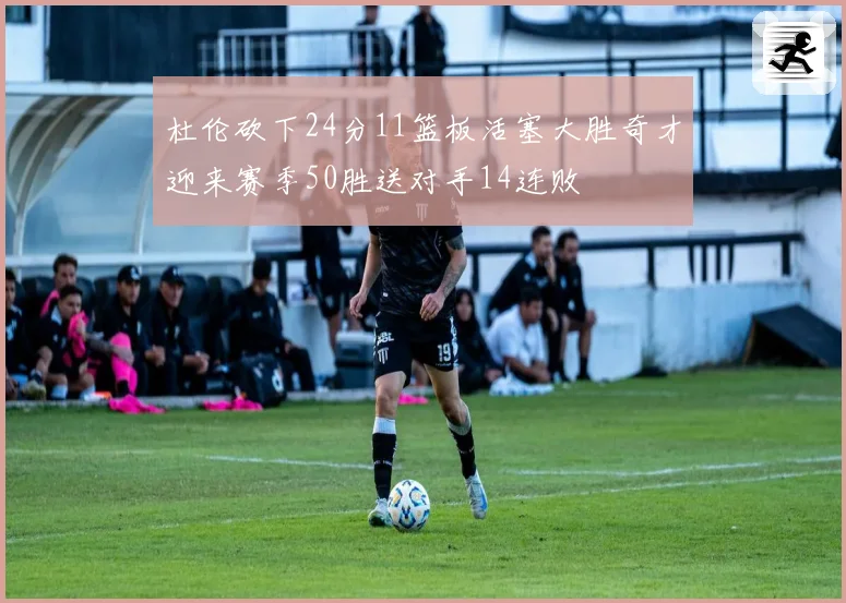 杜伦砍下24分11篮板活塞大胜奇才迎来赛季50胜送对手14连败