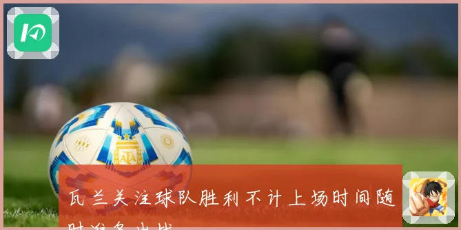 瓦兰关注球队胜利不计上场时间随时准备出战