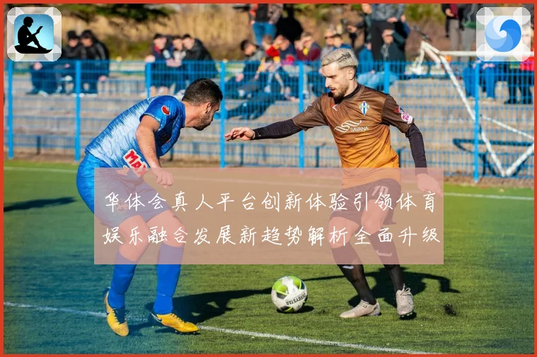 华体会真人平台创新体验引领体育娱乐融合发展新趋势解析全面升级路径