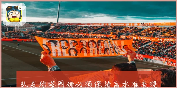 队友称塔图姆必须保持高水准表现才能带领球队争冠 正逐渐展现以自己为核心的领导力