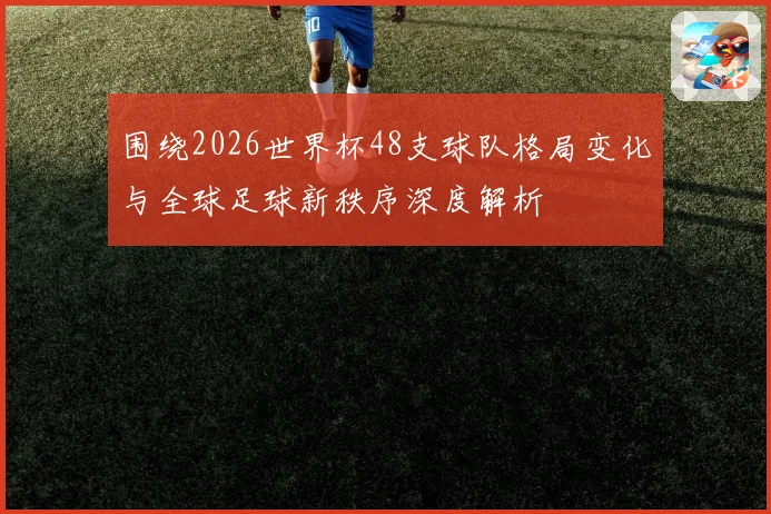围绕2026世界杯48支球队格局变化与全球足球新秩序深度解析