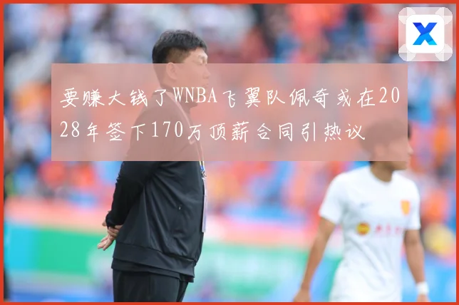 要赚大钱了WNBA飞翼队佩奇或在2028年签下170万顶薪合同引热议