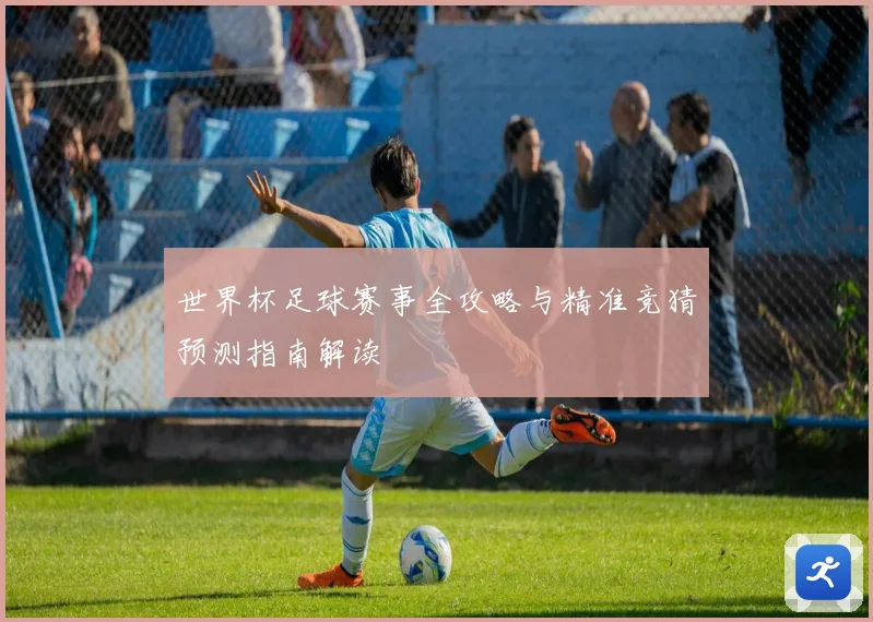 世界杯足球赛事全攻略与精准竞猜预测指南解读