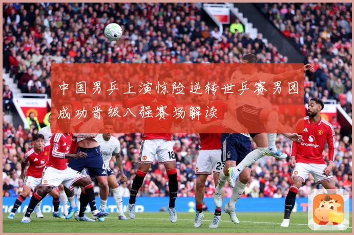 中国男乒上演惊险逆转世乒赛男团成功晋级八强赛场解读