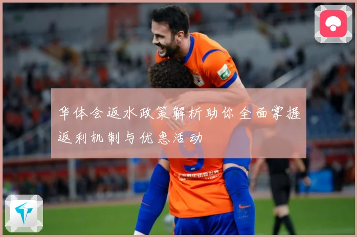 华体会返水政策解析助你全面掌握返利机制与优惠活动