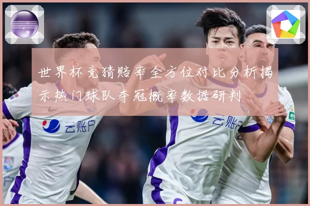 世界杯竞猜赔率全方位对比分析揭示热门球队夺冠概率数据研判