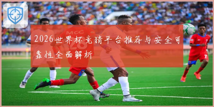 2026世界杯竞猜平台推荐与安全可靠性全面解析