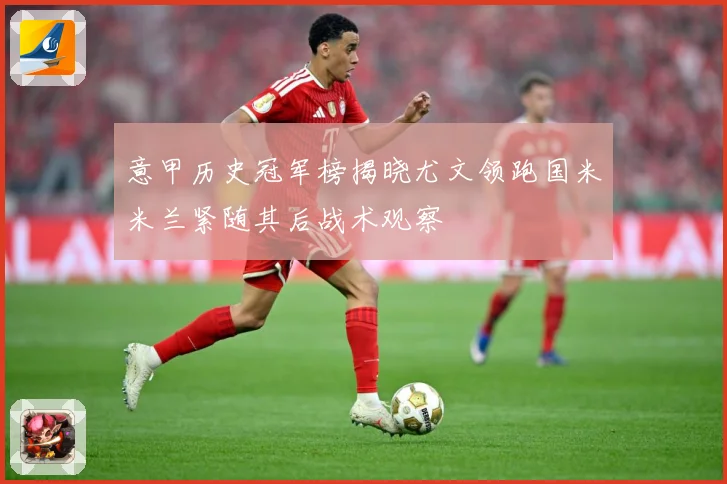 意甲历史冠军榜揭晓尤文领跑国米米兰紧随其后战术观察