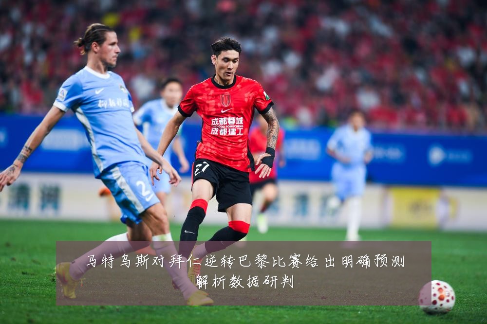 马特乌斯对拜仁逆转巴黎比赛给出明确预测解析数据研判