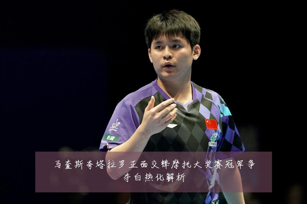 马奎斯夸塔拉罗正面交锋摩托大奖赛冠军争夺白热化解析