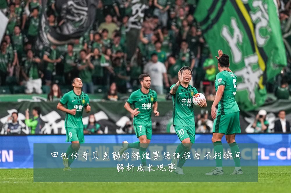 田径传奇贝克勒的辉煌赛场征程与不朽瞬间解析成长观察