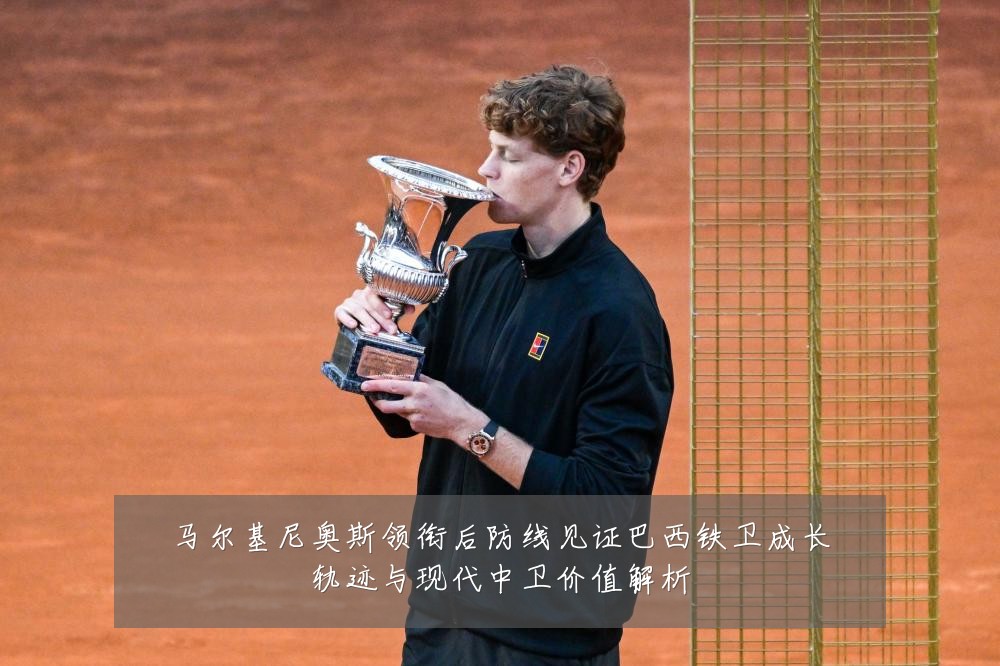 马尔基尼奥斯领衔后防线见证巴西铁卫成长轨迹与现代中卫价值解析