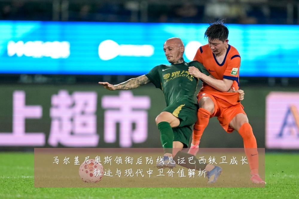 马尔基尼奥斯领衔后防线见证巴西铁卫成长轨迹与现代中卫价值解析