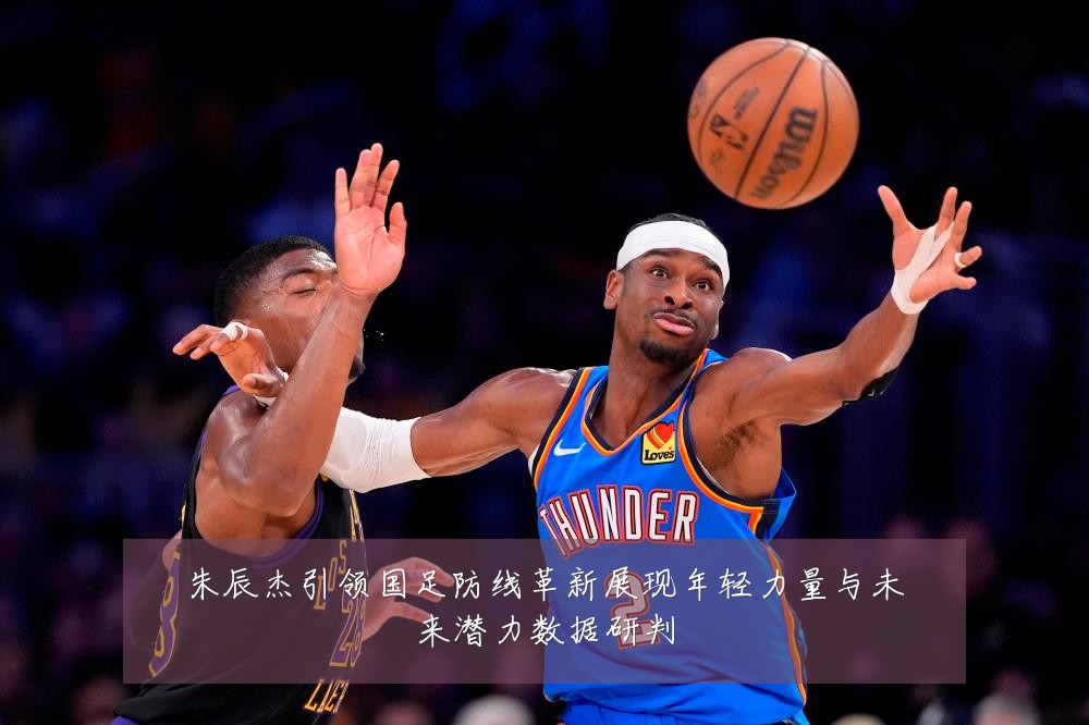 朱辰杰引领国足防线革新展现年轻力量与未来潜力数据研判